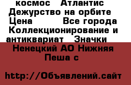 1.1) космос : Атлантис - Дежурство на орбите › Цена ­ 990 - Все города Коллекционирование и антиквариат » Значки   . Ненецкий АО,Нижняя Пеша с.